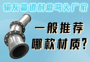 輸灰管道耐磨彎頭廠家一般推薦哪款材質(zhì)？