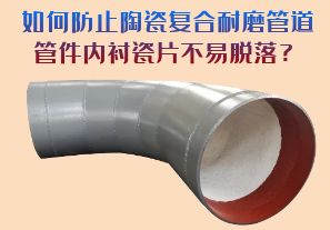 如何防止陶瓷復(fù)合耐磨管道管件內(nèi)襯瓷片脫落？