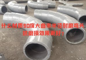 什么材質(zhì)90度大曲率半徑耐磨彎頭抗磨損效果更好？