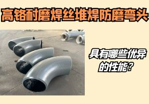 高鉻耐磨焊絲堆焊防磨彎頭具有哪些優(yōu)異的性能？【江河】