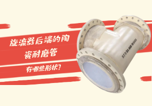 旋流器后端的陶瓷耐磨管有哪些形狀？[江河]